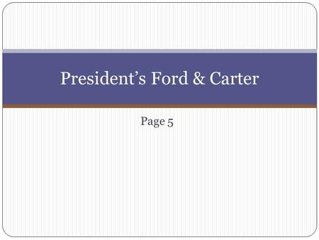 Page 5 President’s Ford & Carter. Ford First Gerald Ford takes office after who resigns? Ford Facts??