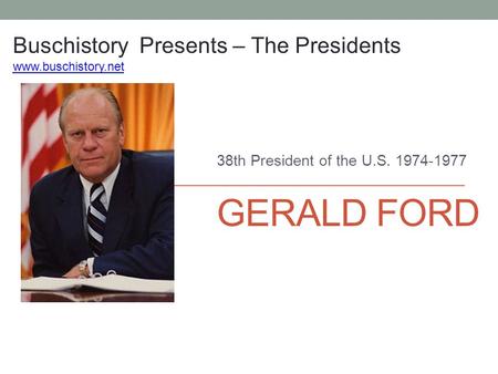 GERALD FORD 38th President of the U.S. 1974-1977 Buschistory Presents – The Presidents www.buschistory.net.