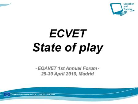 European Commission, DG EAC – Unit B5 – Erik Hess 1 ∙ EQAVET 1st Annual Forum ∙ 29-30 April 2010, Madrid ECVET State of play ∙ EQAVET 1st Annual Forum.