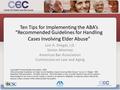 Ten Tips for Implementing the ABA’s “Recommended Guidelines for Handling Cases Involving Elder Abuse” Lori A. Stiegel, J.D. Senior Attorney American Bar.