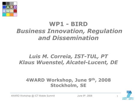 1 June 9 th, 2008 4WARD ICT Mobile Summit W D 4 WP1 - BIRD Business Innovation, Regulation and Dissemination Luis M. Correia, IST-TUL, PT Klaus.