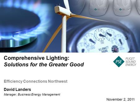 November 2, 2011 Comprehensive Lighting: Solutions for the Greater Good David Landers Manager, Business Energy Management Efficiency Connections Northwest.