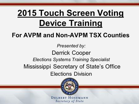 2015 Touch Screen Voting Device Training For AVPM and Non-AVPM TSX Counties Presented by: Derrick Cooper Elections Systems Training Specialist Mississippi.