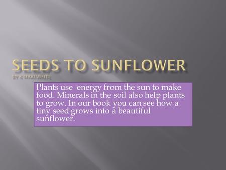 Plants use energy from the sun to make food. Minerals in the soil also help plants to grow. In our book you can see how a tiny seed grows into a beautiful.