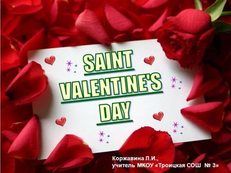 Коржавина Л.И., учитель МКОУ «Троицкая СОШ № 3». St. Valentine’s Day is celebrated on the 14 th of February.