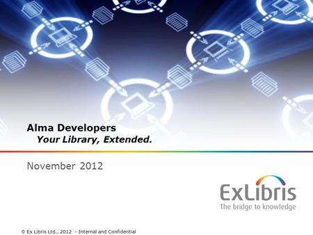 1 Alma Developers Your Library, Extended. November 2012  Ex Libris Ltd., 2012 - Internal and Confidential.