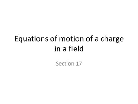 Equations of motion of a charge in a field Section 17.