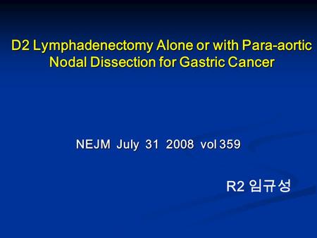 D2 Lymphadenectomy Alone or with Para-aortic Nodal Dissection for Gastric Cancer NEJM July 31 2008 vol 359 R2 임규성.