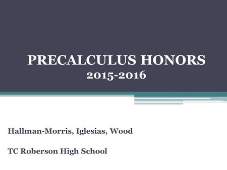 PRECALCULUS HONORS 2015-2016 Hallman-Morris, Iglesias, Wood TC Roberson High School.