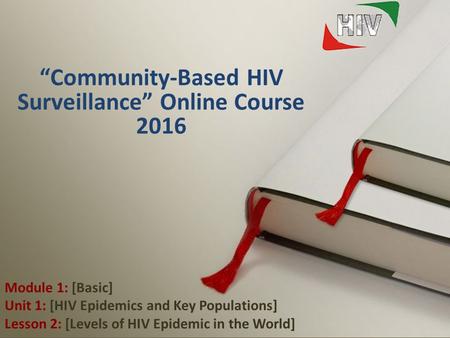 1 Module 1: [Basic] Unit 1: [HIV Epidemics and Key Populations] Lesson 2: [Levels of HIV Epidemic in the World] “Community-Based HIV Surveillance” Online.