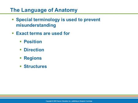 Copyright © 2009 Pearson Education, Inc., publishing as Benjamin Cummings The Language of Anatomy  Special terminology is used to prevent misunderstanding.