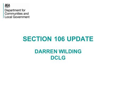 SECTION 106 UPDATE DARREN WILDING DCLG. S106 - LEGISLATION Section 106 of the Town and Country Planning Act 1990 restricts the development or use of the.