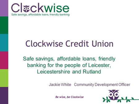 Be wise, be Clockwise Clockwise Credit Union Safe savings, affordable loans, friendly banking for the people of Leicester, Leicestershire and Rutland Jackie.