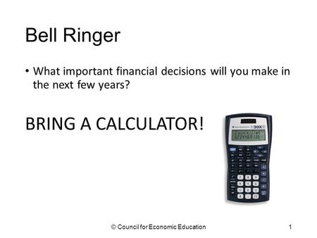 Bell Ringer What important financial decisions will you make in the next few years? BRING A CALCULATOR! © Council for Economic Education1.