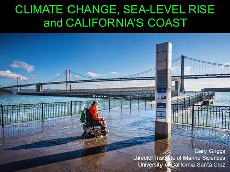 CLIMATE CHANGE, SEA-LEVEL RISE and CALIFORNIA’S COAST Gary Griggs Director Institute of Marine Sciences University of California Santa Cruz.