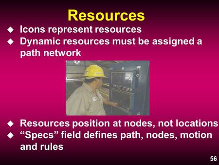 56 Resources u Icons represent resources u Dynamic resources must be assigned a path network u Resources position at nodes, not locations u “Specs” field.