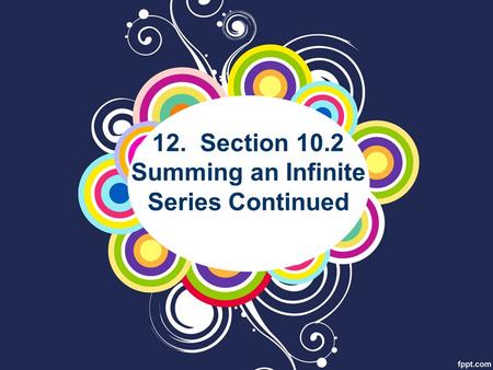 12. Section 10.2 Summing an Infinite Series Continued.