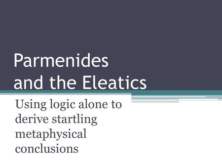 Parmenides and the Eleatics Using logic alone to derive startling metaphysical conclusions.