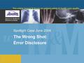 Spotlight Case June 2004 The Wrong Shot: Error Disclosure.