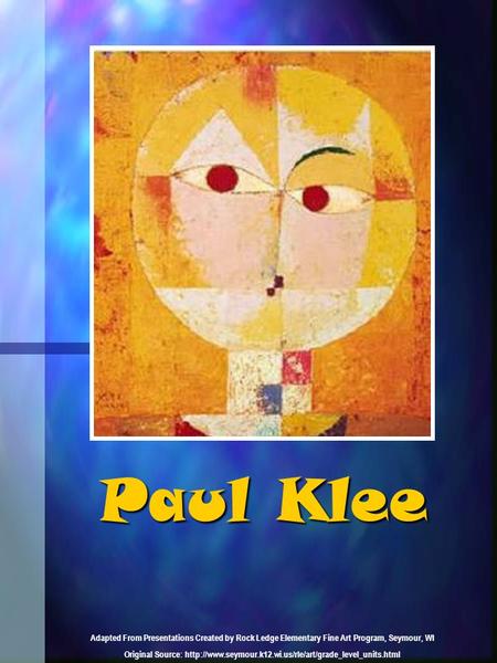 Paul Klee Adapted From Presentations Created by Rock Ledge Elementary Fine Art Program, Seymour, WI Original Source: