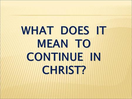 WHAT DOES IT MEAN TO CONTINUE IN CHRIST?. I John 2:28-29 And now, dear children, continue in him, so that when he appears we may be confident and unashamed.