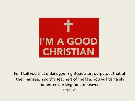 For I tell you that unless your righteousness surpasses that of the Pharisees and the teachers of the law, you will certainly not enter the kingdom of.