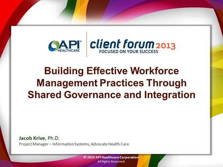 Building Effective Workforce Management Practices Through Shared Governance and Integration © 2013 API Healthcare Corporation. All Rights Reserved. Jacob.