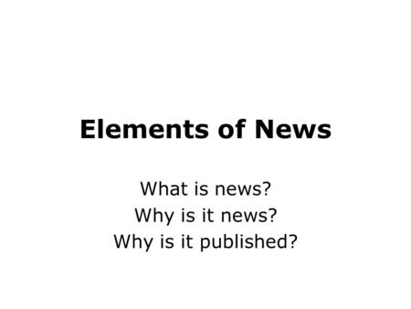 Elements of News What is news? Why is it news? Why is it published?