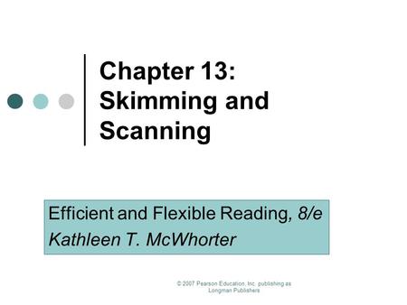 © 2007 Pearson Education, Inc. publishing as Longman Publishers Chapter 13: Skimming and Scanning Efficient and Flexible Reading, 8/e Kathleen T. McWhorter.