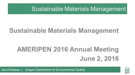 Sustainable Materials Management AMERIPEN 2016 Annual Meeting June 2, 2016 David Allaway | Oregon Department of Environmental Quality.