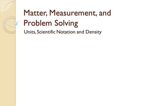 Matter, Measurement, and Problem Solving Units, Scientific Notation and Density.