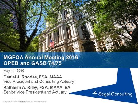 Copyright © 2016 by The Segal Group, Inc. All rights reserved. MGFOA Annual Meeting 2016 OPEB and GASB 74/75 May 11, 2016 Daniel J. Rhodes, FSA, MAAA Vice.