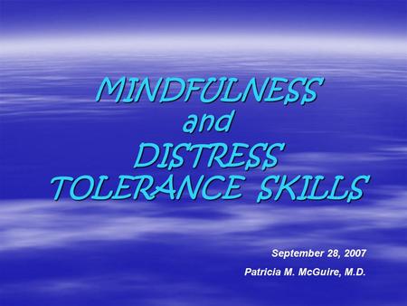 MINDFULNESS and DISTRESS TOLERANCE SKILLS September 28, 2007 Patricia M. McGuire, M.D.