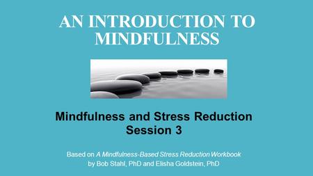 AN INTRODUCTION TO MINDFULNESS Mindfulness and Stress Reduction Session 3 Based on A Mindfulness-Based Stress Reduction Workbook by Bob Stahl, PhD and.