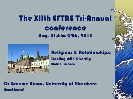 The XIIth EFTRE Tri-Annual conference Aug. 21st to 24th, 2013 Religions & Relationships: Dealing with Diversity Malmo, Sweden Dr Graeme Nixon, University.