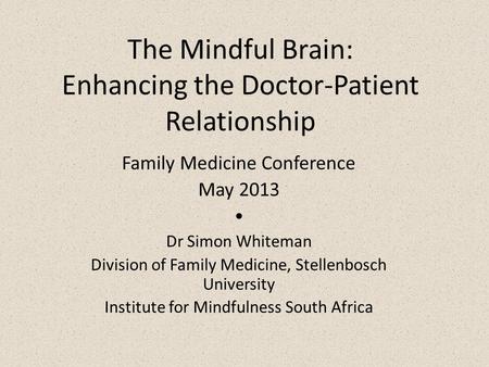 The Mindful Brain: Enhancing the Doctor-Patient Relationship Family Medicine Conference May 2013  Dr Simon Whiteman Division of Family Medicine, Stellenbosch.