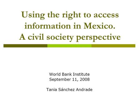 Using the right to access information in Mexico. A civil society perspective World Bank Institute September 11, 2008 Tania Sánchez Andrade.