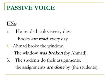 PASSIVE VOICE EXs: 1. He reads books every day. Books are read every day. 2. Ahmad broke the window. The window was broken (by Ahmad). 3. The students.