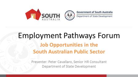 Employment Pathways Forum Job Opportunities in the South Australian Public Sector Presenter: Peter Cavallaro, Senior HR Consultant Department of State.