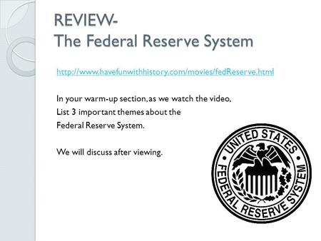 REVIEW- The Federal Reserve System  In your warm-up section, as we watch the video, List 3 important.