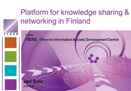 Platform for knowledge sharing & networking in Finland TIEKE Jari Salo Adviser Case: TIEKE - Finnish Information Society Development Centre.