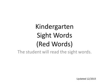 Kindergarten Sight Words (Red Words) The student will read the sight words. Updated 12/2015.