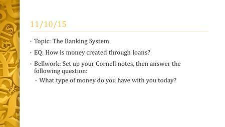 11/10/15 Topic: The Banking System EQ: How is money created through loans? Bellwork: Set up your Cornell notes, then answer the following question: What.