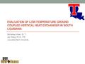 EVALUATION OF LOW TEMPERATURE GROUND COUPLED VERTICAL HEAT EXCHANGER IN SOUTH LOUISIANA Md Adnan Khan, E.I.T Jay Wang, Ph.D.; P.E. Louisiana Tech University.