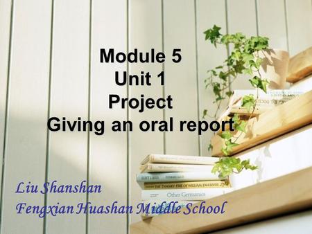 Module 5 Unit 1 Project Giving an oral report Liu Shanshan Fengxian Huashan Middle School.