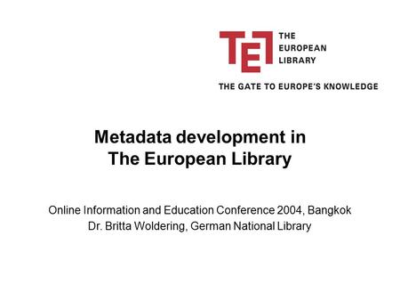 Online Information and Education Conference 2004, Bangkok Dr. Britta Woldering, German National Library Metadata development in The European Library.