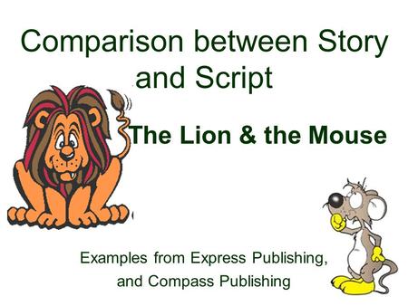 Comparison between Story and Script The Lion & the Mouse Examples from Express Publishing, and Compass Publishing.