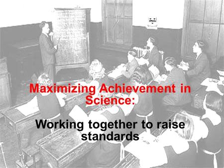 Maximizing Achievement in Science: Working together to raise standards.