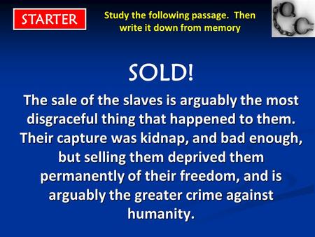 Study the following passage. Then write it down from memory SOLD! The sale of the slaves is arguably the most disgraceful thing that happened to them.