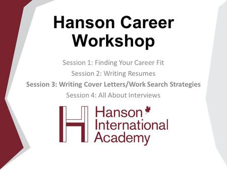 Hanson Career Workshop Session 1: Finding Your Career Fit Session 2: Writing Resumes Session 3: Writing Cover Letters/Work Search Strategies Session 4: